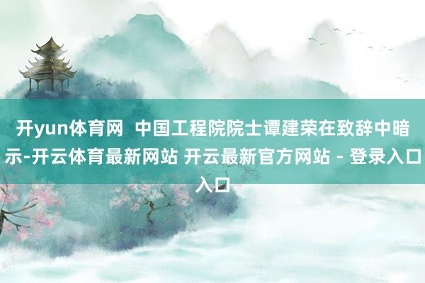 开yun体育网  中国工程院院士谭建荣在致辞中暗示-开云体育最新网站 开云最新官方网站 - 登录入口