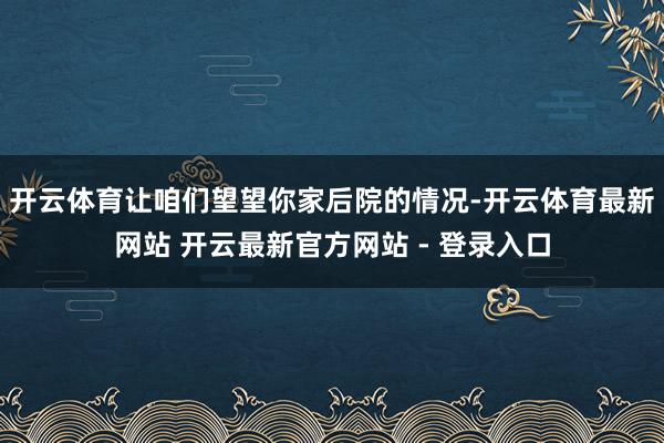 开云体育让咱们望望你家后院的情况-开云体育最新网站 开云最新官方网站 - 登录入口