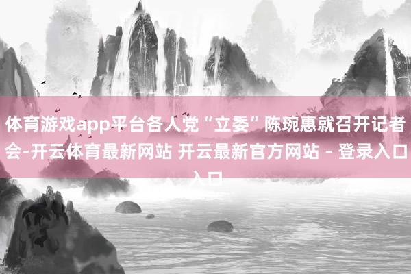 体育游戏app平台各人党“立委”陈琬惠就召开记者会-开云体育最新网站 开云最新官方网站 - 登录入口