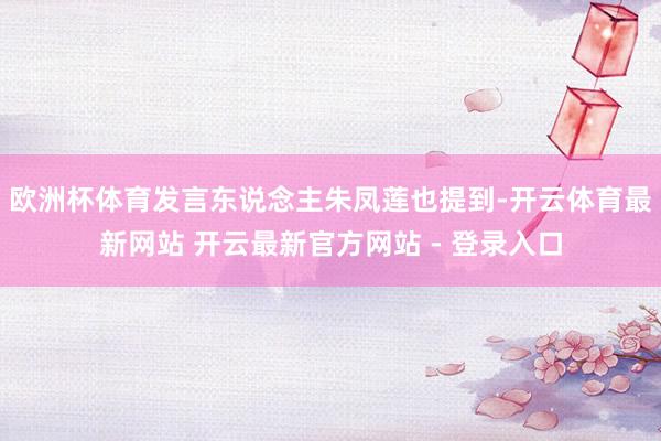 欧洲杯体育发言东说念主朱凤莲也提到-开云体育最新网站 开云最新官方网站 - 登录入口