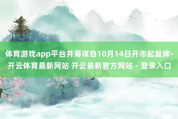 体育游戏app平台并筹谋自10月14日开市起复牌-开云体育最新网站 开云最新官方网站 - 登录入口