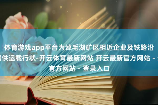 体育游戏app平台为淖毛湖矿区相近企业及铁路沿线企业提供运载行状-开云体育最新网站 开云最新官方网站 - 登录入口