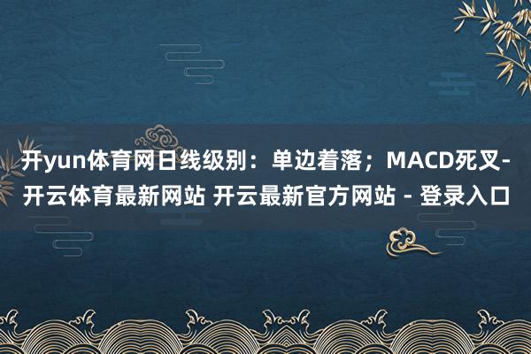 开yun体育网日线级别：单边着落；MACD死叉-开云体育最新网站 开云最新官方网站 - 登录入口