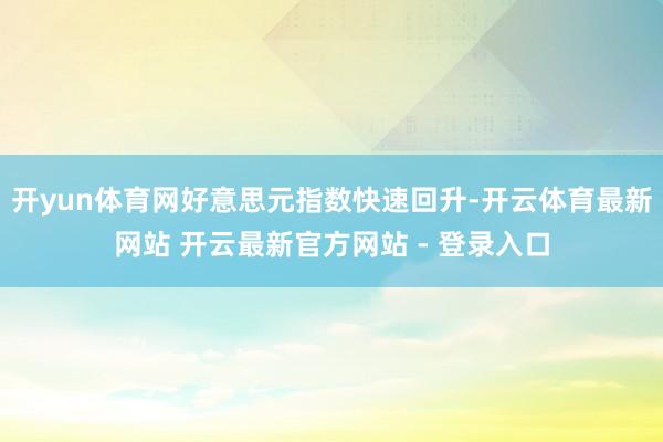 开yun体育网好意思元指数快速回升-开云体育最新网站 开云最新官方网站 - 登录入口