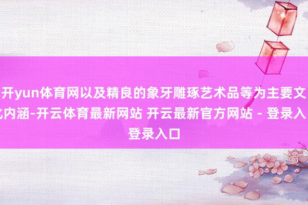 开yun体育网以及精良的象牙雕琢艺术品等为主要文化内涵-开云体育最新网站 开云最新官方网站 - 登录入口