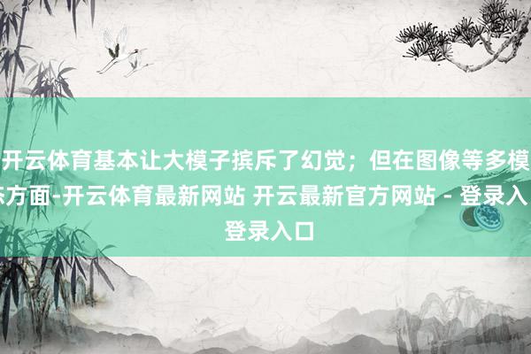 开云体育基本让大模子摈斥了幻觉；但在图像等多模态方面-开云体育最新网站 开云最新官方网站 - 登录入口