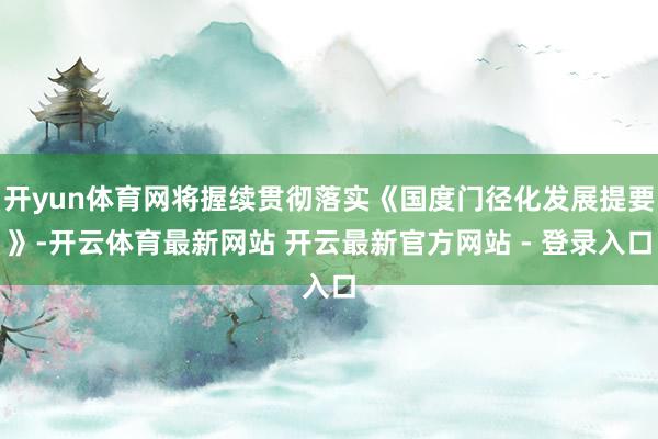 开yun体育网将握续贯彻落实《国度门径化发展提要》-开云体育最新网站 开云最新官方网站 - 登录入口