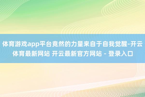 体育游戏app平台竟然的力量来自于自我觉醒-开云体育最新网站 开云最新官方网站 - 登录入口