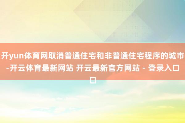 开yun体育网取消普通住宅和非普通住宅程序的城市-开云体育最新网站 开云最新官方网站 - 登录入口