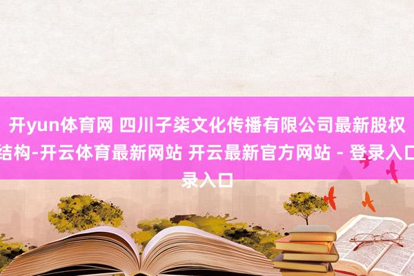 开yun体育网 四川子柒文化传播有限公司最新股权结构-开云体育最新网站 开云最新官方网站 - 登录入口