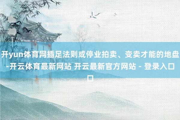 开yun体育网插足法则或停业拍卖、变卖才能的地盘-开云体育最新网站 开云最新官方网站 - 登录入口
