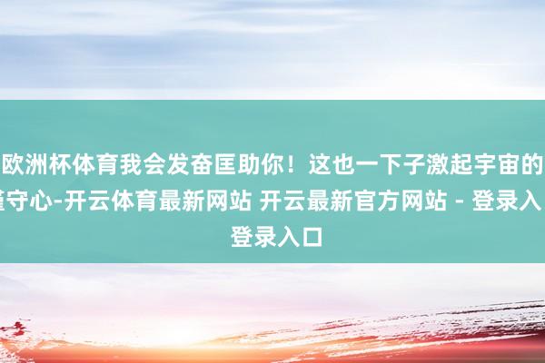 欧洲杯体育我会发奋匡助你！这也一下子激起宇宙的谨守心-开云体育最新网站 开云最新官方网站 - 登录入口