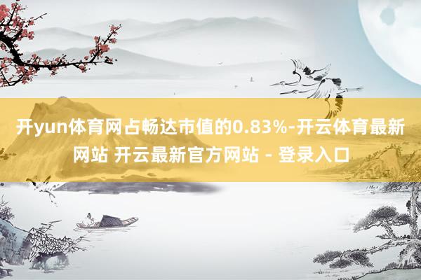 开yun体育网占畅达市值的0.83%-开云体育最新网站 开云最新官方网站 - 登录入口