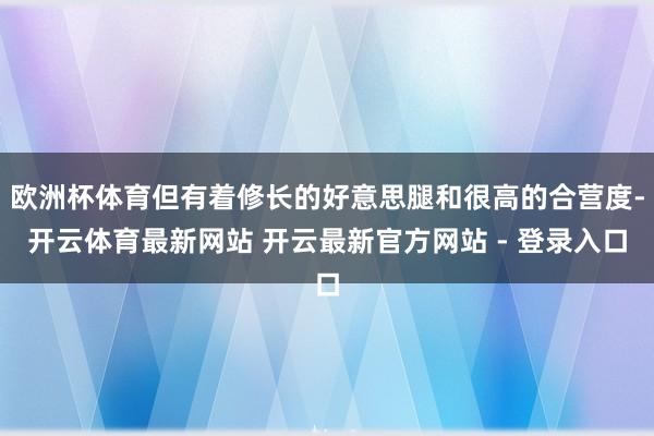 欧洲杯体育但有着修长的好意思腿和很高的合营度-开云体育最新网站 开云最新官方网站 - 登录入口