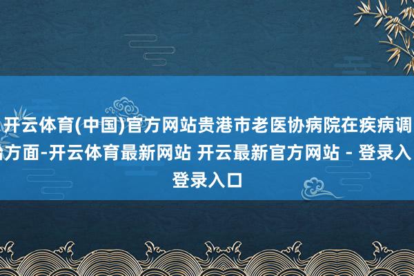 开云体育(中国)官方网站贵港市老医协病院在疾病调治方面-开云体育最新网站 开云最新官方网站 - 登录入口