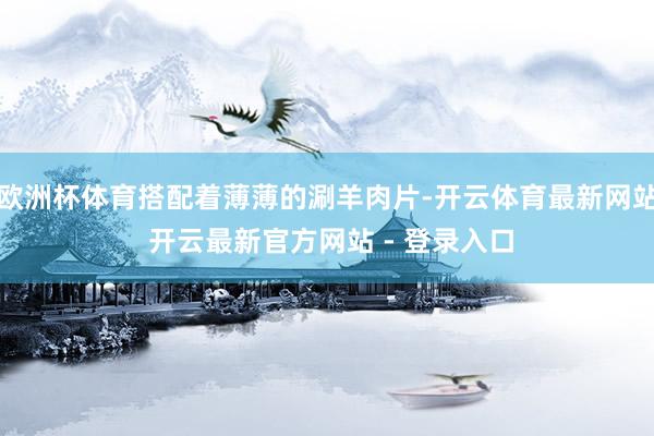 欧洲杯体育搭配着薄薄的涮羊肉片-开云体育最新网站 开云最新官方网站 - 登录入口