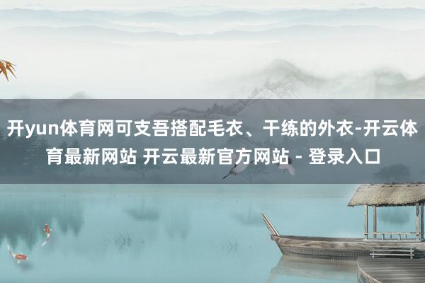 开yun体育网可支吾搭配毛衣、干练的外衣-开云体育最新网站 开云最新官方网站 - 登录入口