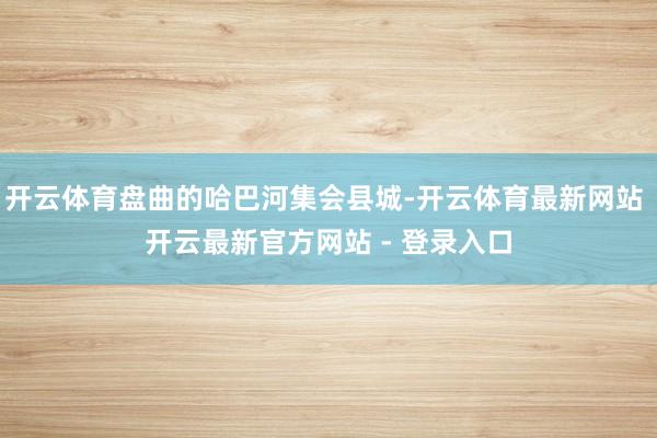 开云体育盘曲的哈巴河集会县城-开云体育最新网站 开云最新官方网站 - 登录入口