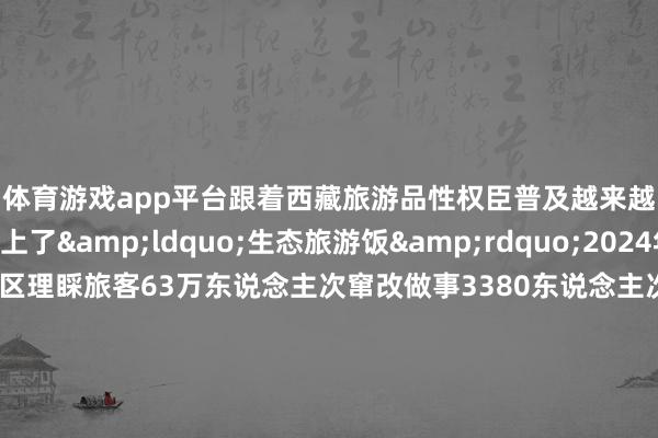 体育游戏app平台跟着西藏旅游品性权臣普及越来越多确当地全球吃上了&ldquo;生态旅游饭&rdquo;2024年1至9月巴松错景区理睬旅客63万东说念主次窜改做事3380东说念主次杀青推断打算收入3011.68万元从东说念主背畜驮、栈说念溜索独木桥的原始说念路到最好意思景不雅、逶迤在大山深渊的川藏公路西藏交通体式不断完善还是&ldquo;海北天南&rdquo;的雪域高原迎接着远说念而来的各地旅客