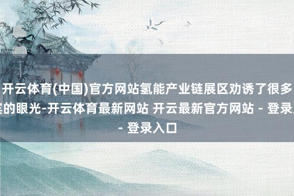 开云体育(中国)官方网站氢能产业链展区劝诱了很多嘉宾的眼光-开云体育最新网站 开云最新官方网站 - 登录入口