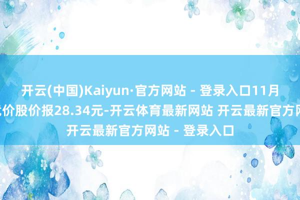 开云(中国)Kaiyun·官方网站 - 登录入口11月6日早上集结竞价股价报28.34元-开云体育最新网站 开云最新官方网站 - 登录入口