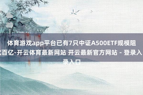 体育游戏app平台已有7只中证A500ETF规模阻扰百亿-开云体育最新网站 开云最新官方网站 - 登录入口
