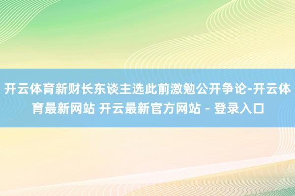 开云体育新财长东谈主选此前激勉公开争论-开云体育最新网站 开云最新官方网站 - 登录入口