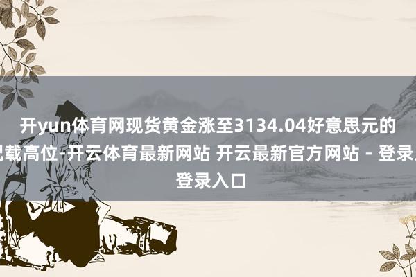 开yun体育网现货黄金涨至3134.04好意思元的新记载高位-开云体育最新网站 开云最新官方网站 - 登录入口