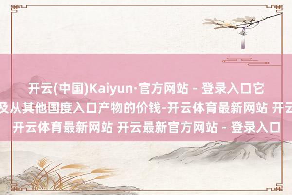 开云(中国)Kaiyun·官方网站 - 登录入口它推高了这个国度从中国以及从其他国度入口产物的价钱-开云体育最新网站 开云最新官方网站 - 登录入口