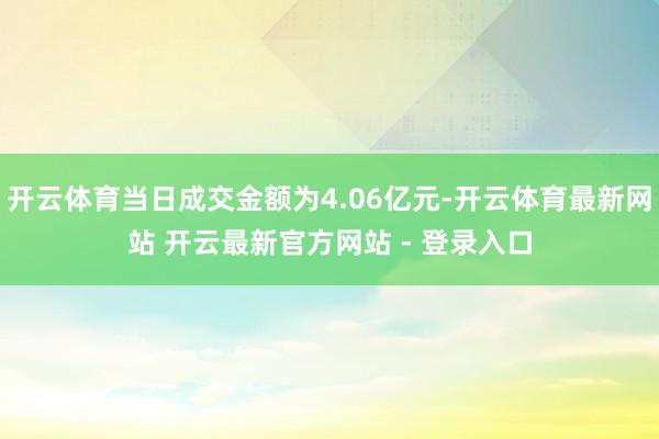 开云体育当日成交金额为4.06亿元-开云体育最新网站 开云最新官方网站 - 登录入口