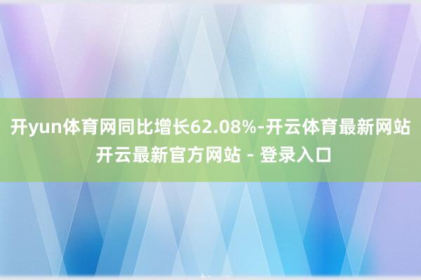 开yun体育网同比增长62.08%-开云体育最新网站 开云最新官方网站 - 登录入口