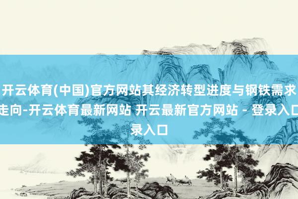开云体育(中国)官方网站其经济转型进度与钢铁需求走向-开云体育最新网站 开云最新官方网站 - 登录入口