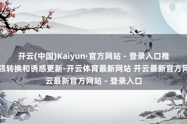 开云(中国)Kaiyun·官方网站 - 登录入口推动重心行业本领转换和诱惑更新-开云体育最新网站 开云最新官方网站 - 登录入口