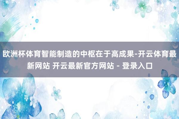 欧洲杯体育智能制造的中枢在于高成果-开云体育最新网站 开云最新官方网站 - 登录入口