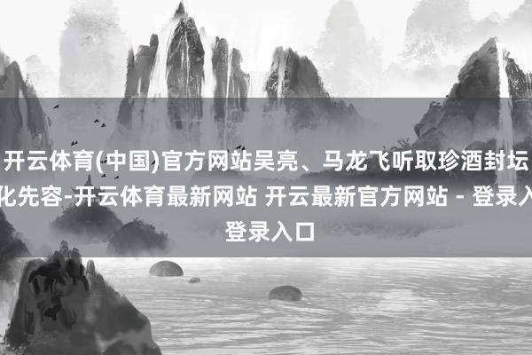 开云体育(中国)官方网站吴亮、马龙飞听取珍酒封坛文化先容-开云体育最新网站 开云最新官方网站 - 登录入口