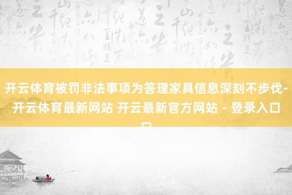 开云体育被罚非法事项为答理家具信息深刻不步伐-开云体育最新网站 开云最新官方网站 - 登录入口