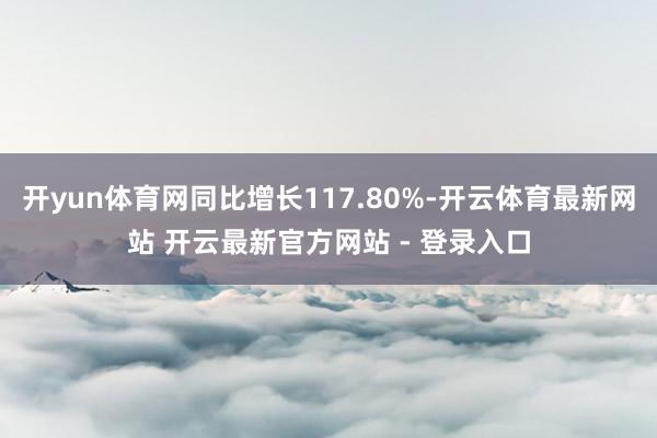 开yun体育网同比增长117.80%-开云体育最新网站 开云最新官方网站 - 登录入口