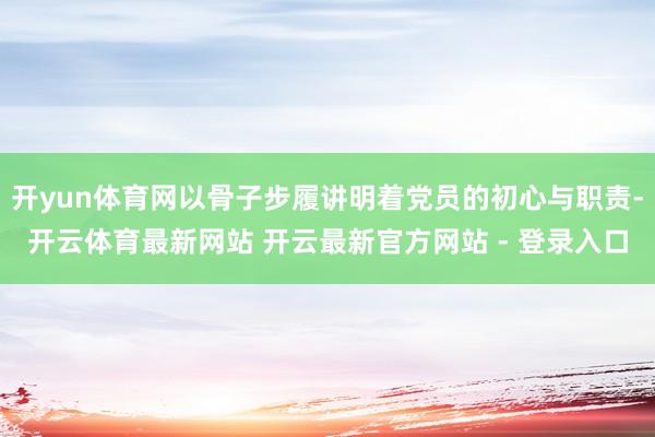 开yun体育网以骨子步履讲明着党员的初心与职责-开云体育最新网站 开云最新官方网站 - 登录入口