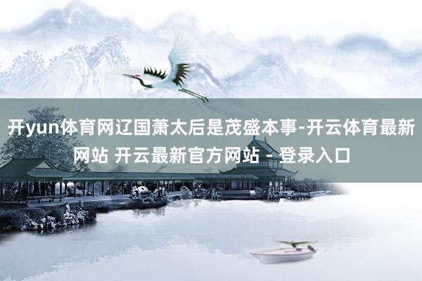 开yun体育网辽国萧太后是茂盛本事-开云体育最新网站 开云最新官方网站 - 登录入口