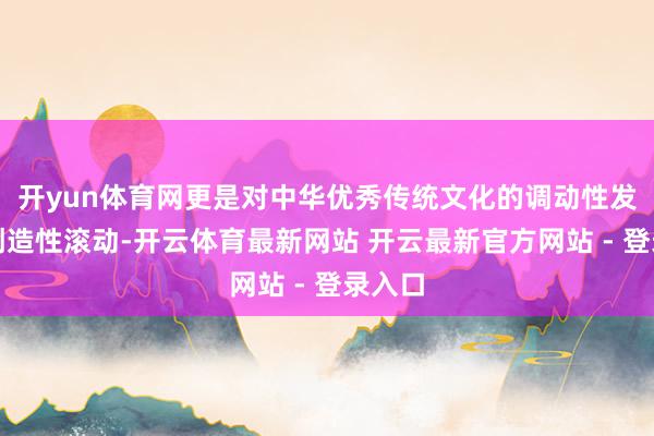 开yun体育网更是对中华优秀传统文化的调动性发展和创造性滚动-开云体育最新网站 开云最新官方网站 - 登录入口