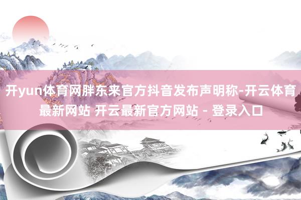 开yun体育网胖东来官方抖音发布声明称-开云体育最新网站 开云最新官方网站 - 登录入口