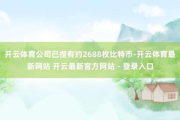 开云体育公司已捏有约2688枚比特币-开云体育最新网站 开云最新官方网站 - 登录入口