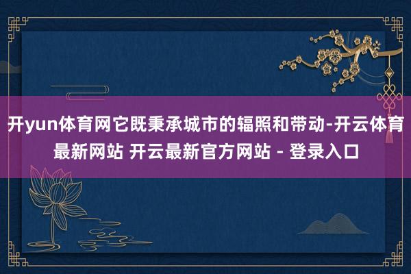 开yun体育网它既秉承城市的辐照和带动-开云体育最新网站 开云最新官方网站 - 登录入口