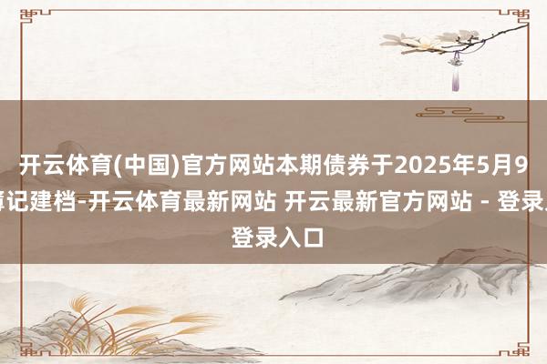 开云体育(中国)官方网站本期债券于2025年5月9日簿记建档-开云体育最新网站 开云最新官方网站 - 登录入口