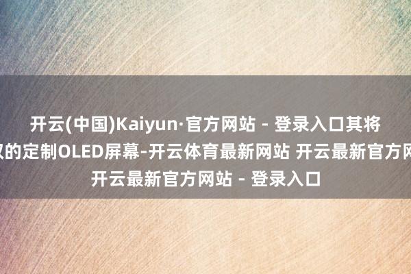开云(中国)Kaiyun·官方网站 - 登录入口其将搭载9英寸驾驭的定制OLED屏幕-开云体育最新网站 开云最新官方网站 - 登录入口