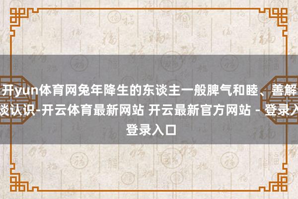 开yun体育网兔年降生的东谈主一般脾气和睦、善解东谈认识-开云体育最新网站 开云最新官方网站 - 登录入口