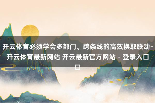 开云体育必须学会多部门、跨条线的高效换取联动-开云体育最新网站 开云最新官方网站 - 登录入口