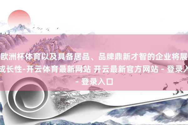 欧洲杯体育以及具备居品、品牌鼎新才智的企业将展现成长性-开云体育最新网站 开云最新官方网站 - 登录入口