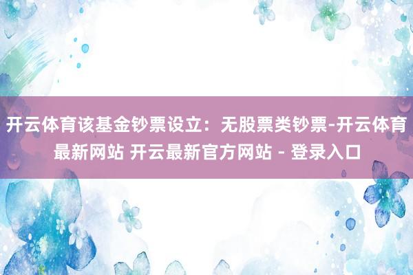 开云体育该基金钞票设立：无股票类钞票-开云体育最新网站 开云最新官方网站 - 登录入口