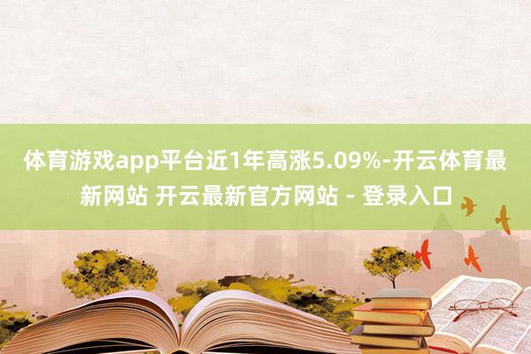 体育游戏app平台近1年高涨5.09%-开云体育最新网站 开云最新官方网站 - 登录入口